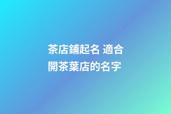 茶店鋪起名 適合開茶葉店的名字-第1張-店鋪起名-玄機派
